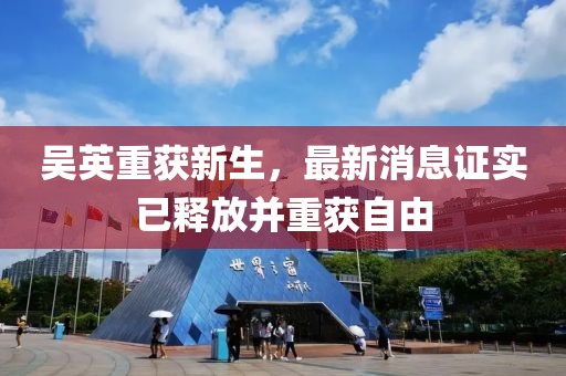 吳英重獲新生，最新消息證實已釋放并重獲自由