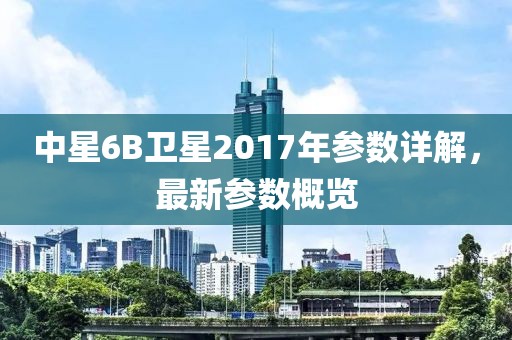 中星6B衛(wèi)星2017年參數(shù)詳解，最新參數(shù)概覽