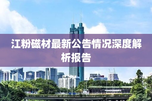 江粉磁材最新公告情況深度解析報告