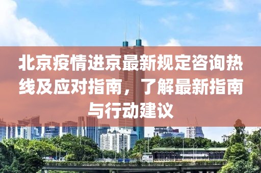 北京疫情進(jìn)京最新規(guī)定咨詢熱線及應(yīng)對(duì)指南，了解最新指南與行動(dòng)建議