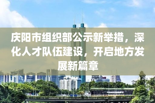 慶陽市組織部公示新舉措，深化人才隊(duì)伍建設(shè)，開啟地方發(fā)展新篇章